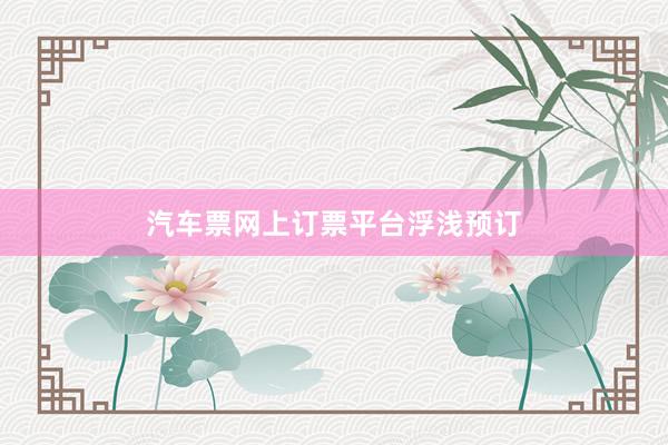 汽车票网上订票平台浮浅预订