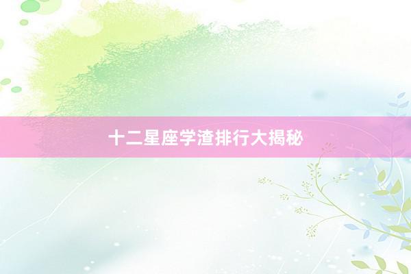 十二星座学渣排行大揭秘