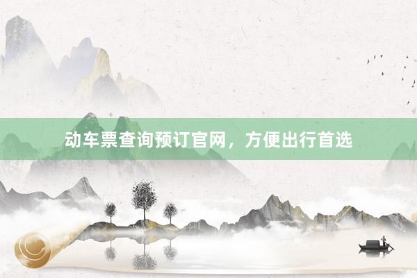 动车票查询预订官网，方便出行首选