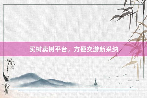 买树卖树平台，方便交游新采纳