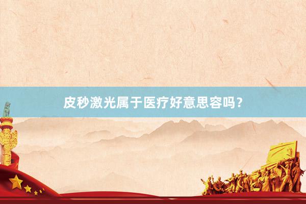 皮秒激光属于医疗好意思容吗？