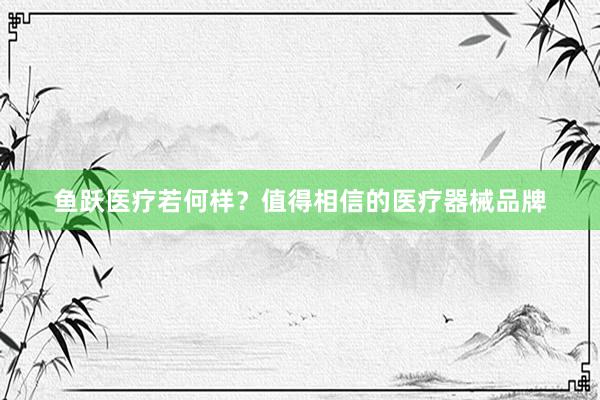 鱼跃医疗若何样？值得相信的医疗器械品牌