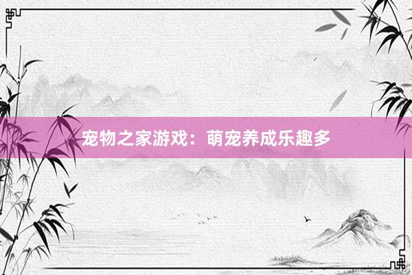 宠物之家游戏：萌宠养成乐趣多