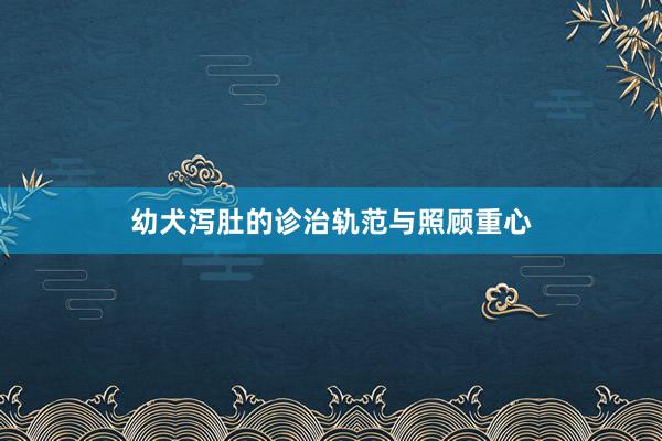 幼犬泻肚的诊治轨范与照顾重心