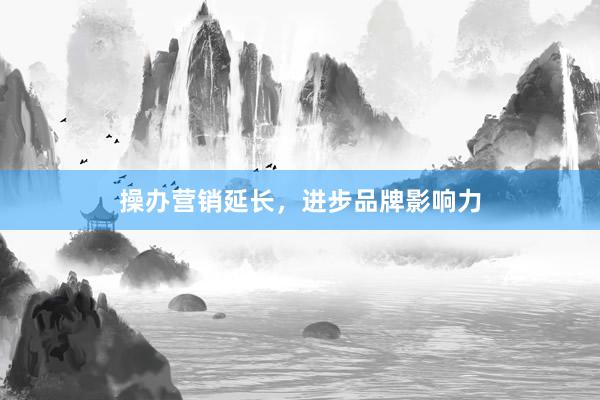 操办营销延长，进步品牌影响力