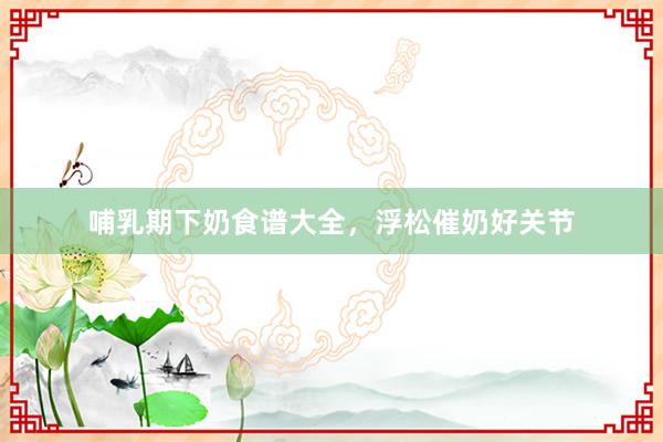 哺乳期下奶食谱大全，浮松催奶好关节